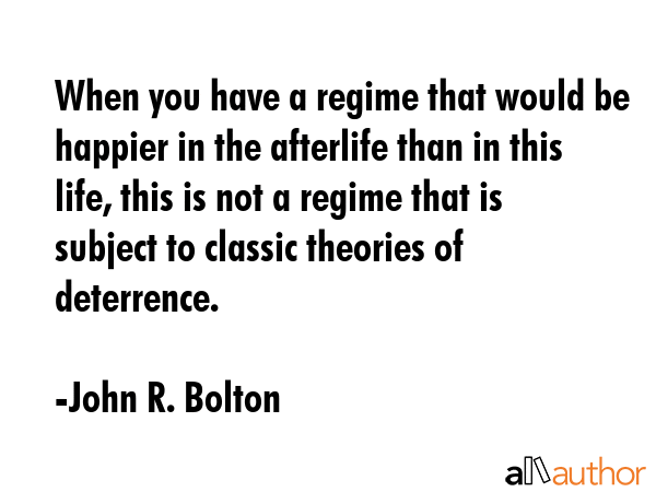 When you have a regime that would be happier in the afterlife than in this life, this is not a... - John R. Bolton Quote GIF