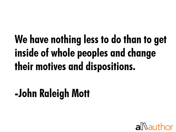 We have nothing less to do than to get inside of whole peoples and change their motives and... - John Raleigh Mott Quote GIF