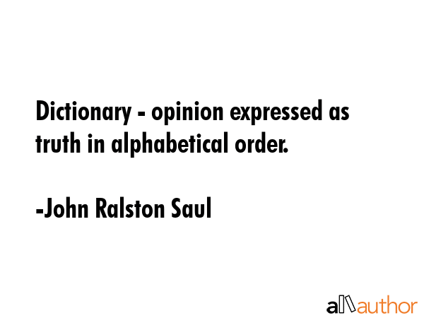 Dictionary - opinion expressed as truth in alphabetical order. - John Ralston Saul Quote