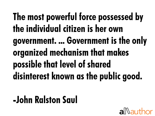 The most powerful force possessed by the individual citizen is her own government. ... Government... - John Ralston Saul Quote GIF