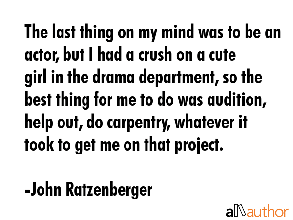 The last thing on my mind was to be an actor, but I had a crush on a cute girl in the drama... - John Ratzenberger Quote GIF