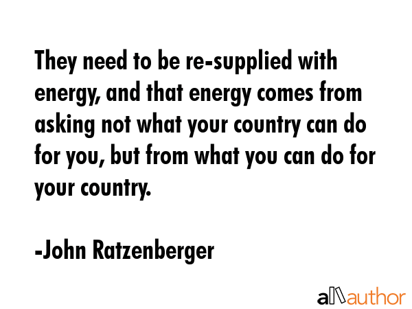 They need to be re-supplied with energy, and that energy comes from asking not what your country... - John Ratzenberger Quote GIF