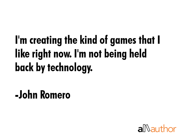 I\'m creating the kind of games that I like right now. I\'m not being held back by technology. - John Romero Quote