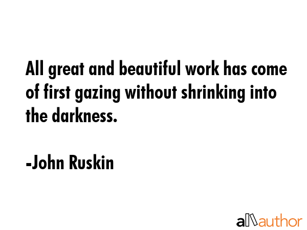 All great and beautiful work has come of first gazing without shrinking into the darkness. - John Ruskin Quote GIF