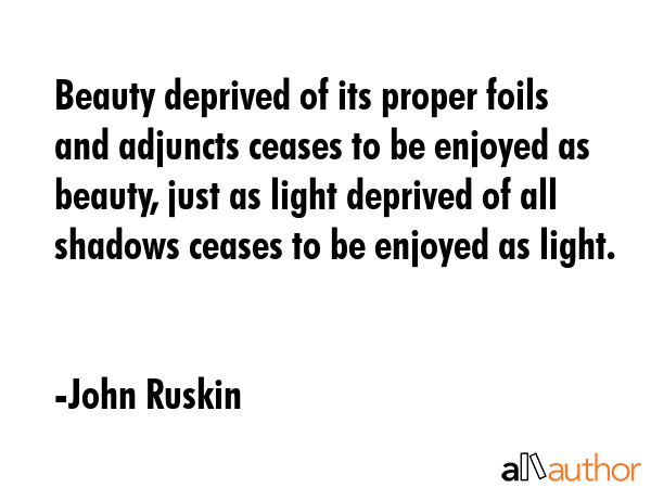 Beauty deprived of its proper foils and adjuncts ceases to be enjoyed as beauty, just as light... - John Ruskin Quote GIF