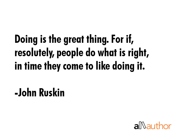 Doing is the great thing. For if, resolutely, people do what is right, in time they come to like... - John Ruskin Quote GIF