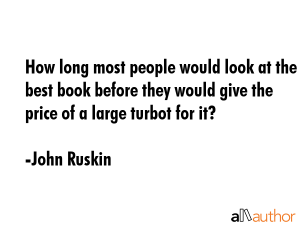 How long most people would look at the best book before they would give the price of a large turbot for it? - John Ruskin Quote