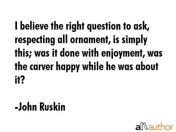 I believe the right question to ask, respecting all ornament, is simply this; was it done with... - John Ruskin Quote GIF
