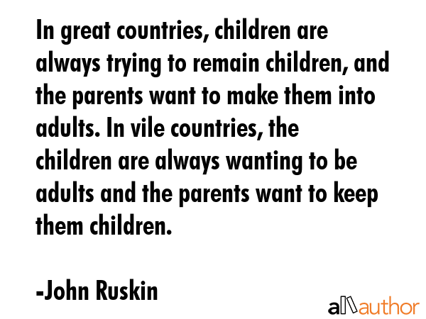 In great countries, children are always trying to remain children, and the parents want to make... - John Ruskin Quote GIF