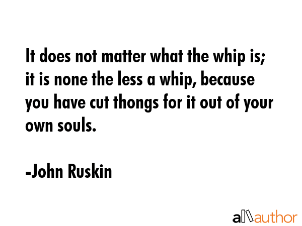 It does not matter what the whip is; it is none the less a whip, because you have cut thongs for it... - John Ruskin Quote GIF