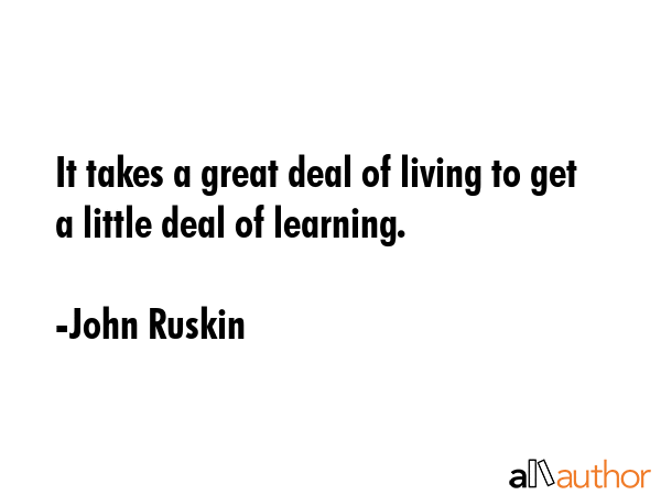 It takes a great deal of living to get a little deal of learning. - John Ruskin Quote GIF