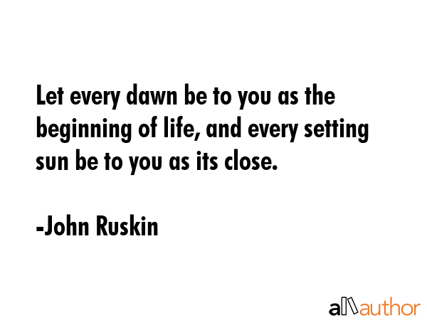 Let every dawn be to you as the beginning of life, and every setting sun be to you as its close. - John Ruskin Quote GIF