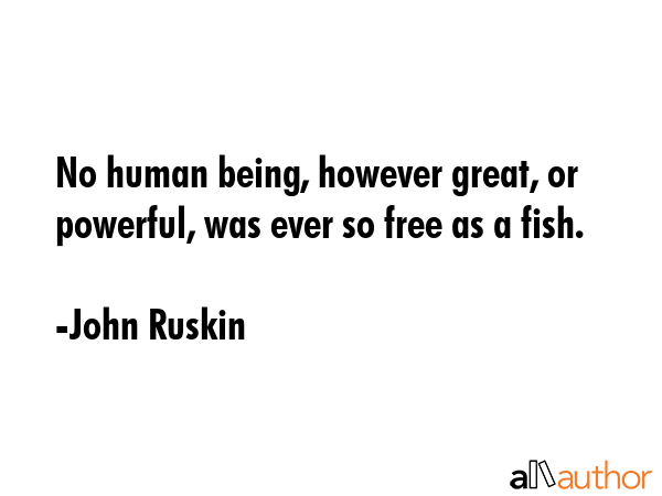 No human being, however great, or powerful, was ever so free as a fish. - John Ruskin Quote GIF