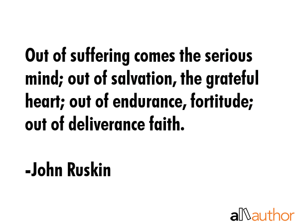 Out of suffering comes the serious mind; out of salvation, the grateful heart; out of endurance,... - John Ruskin Quote GIF