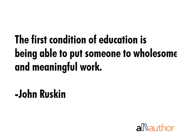 The first condition of education is being able to put someone to wholesome and meaningful work. - John Ruskin Quote GIF