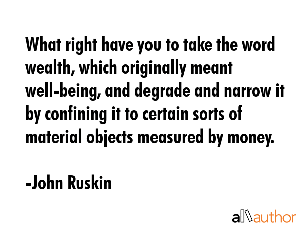 What right have you to take the word wealth, which originally meant well-being, and degrade and... - John Ruskin Quote GIF
