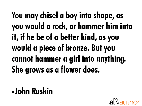 You may chisel a boy into shape, as you would a rock, or hammer him into it, if he be of a better... - John Ruskin Quote GIF