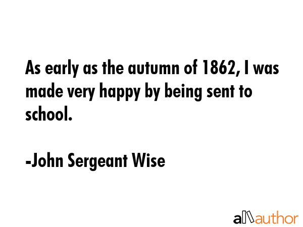 As early as the autumn of 1862, I was made very happy by being sent to school. - John Sergeant Wise Quote GIF
