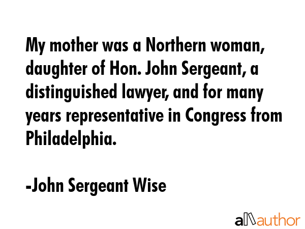 My mother was a Northern woman, daughter of Hon. John Sergeant, a distinguished lawyer, and for... - John Sergeant Wise Quote GIF