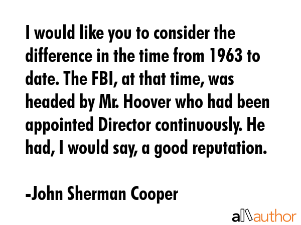 I would like you to consider the difference in the time from 1963 to date. The FBI, at that time,... - John Sherman Cooper Quote GIF