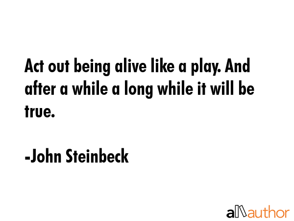 Act out being alive like a play. And after a while a long while it will be true. - John Steinbeck Quote GIF