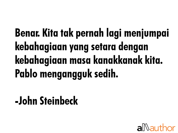 Benar. Kita tak pernah lagi menjumpai kebahagiaan yang setara dengan kebahagiaan masa kanakkanak... - John Steinbeck Quote GIF