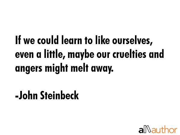If we could learn to like ourselves, even a little, maybe our cruelties and angers might melt away. - John Steinbeck Quote GIF