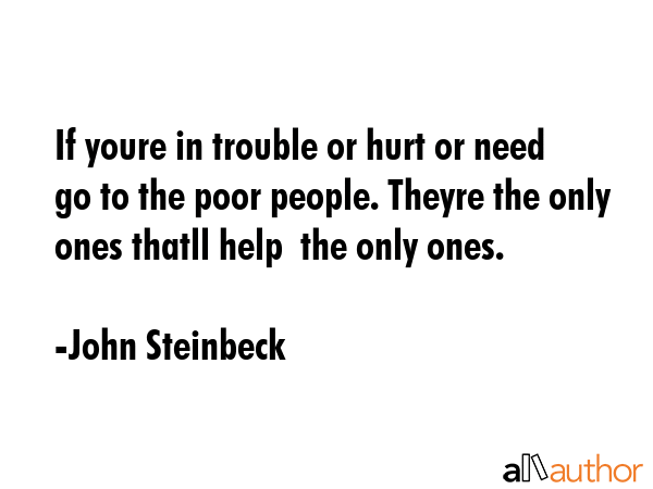 If youre in trouble or hurt or need  go to the poor people. Theyre the only ones thatll help  the... - John Steinbeck Quote GIF