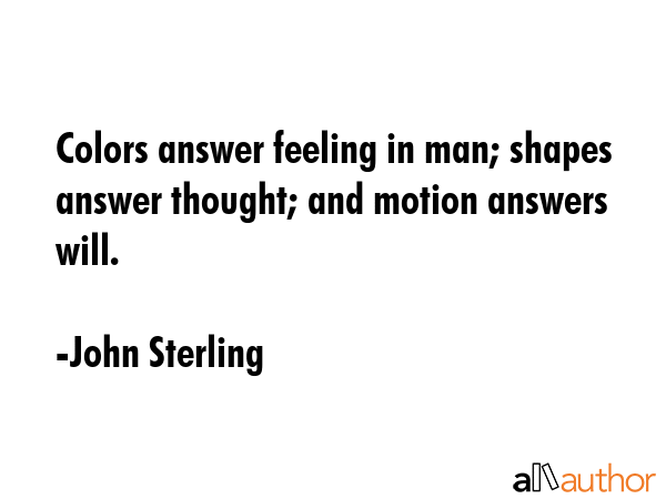 Colors answer feeling in man; shapes answer thought; and motion answers will. - John Sterling Quote GIF
