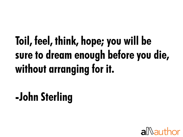 Toil, feel, think, hope; you will be sure to dream enough before you die, without arranging for it. - John Sterling Quote GIF