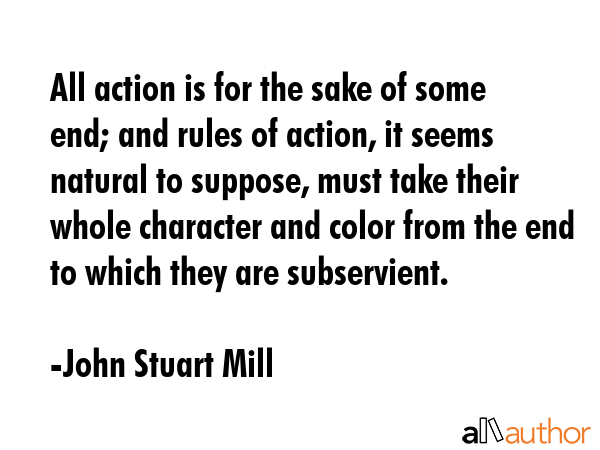 All action is for the sake of some end; and rules of action, it seems natural to suppose, must take... - John Stuart Mill Quote GIF