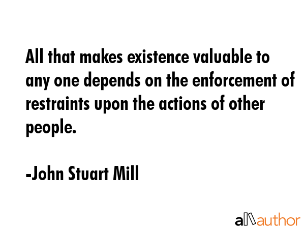 All that makes existence valuable to any one depends on the enforcement of restraints upon the... - John Stuart Mill Quote GIF