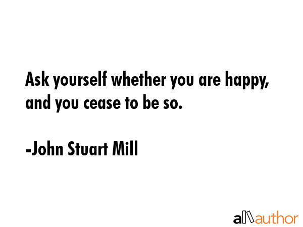 Ask yourself whether you are happy, and you cease to be so. - John Stuart Mill Quote GIF