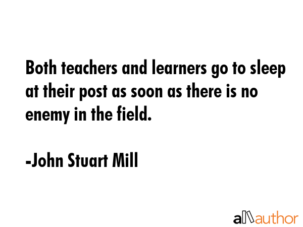 Both teachers and learners go to sleep at their post as soon as there is no enemy in the field. - John Stuart Mill Quote GIF