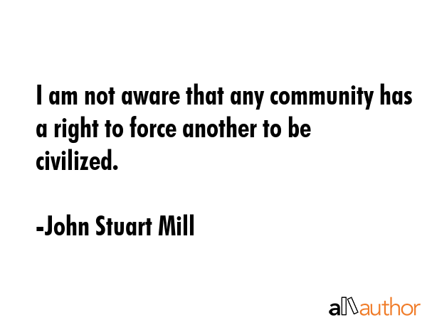 I am not aware that any community has a right to force another to be civilized. - John Stuart Mill Quote GIF