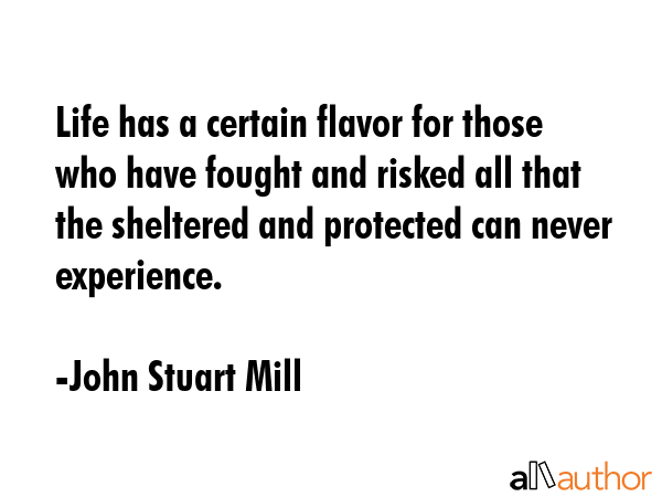 Life has a certain flavor for those who have fought and risked all that the sheltered and protected... - John Stuart Mill Quote GIF