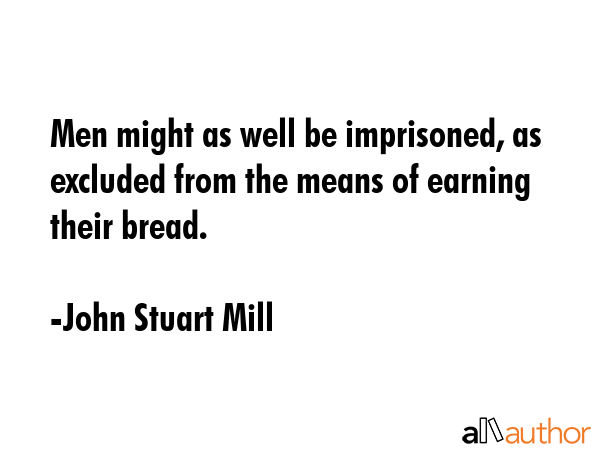 Men might as well be imprisoned, as excluded from the means of earning their bread. - John Stuart Mill Quote GIF