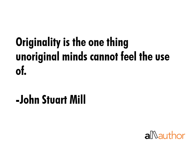 Originality is the one thing unoriginal minds cannot feel the use of. - John Stuart Mill Quote