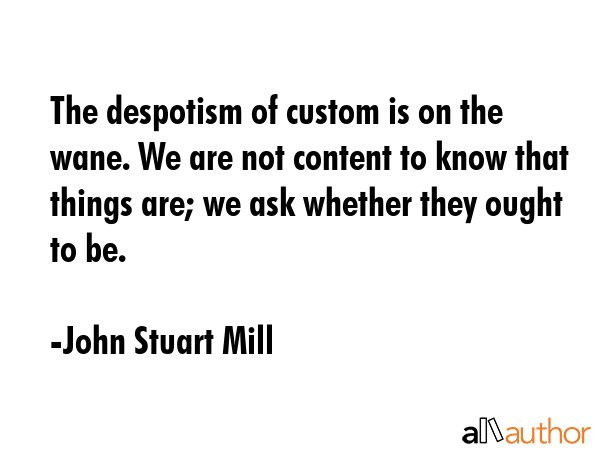 The despotism of custom is on the wane. We are not content to know that things are; we ask whether... - John Stuart Mill Quote GIF