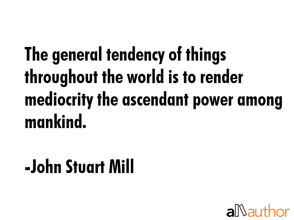 The general tendency of things throughout the world is to render mediocrity the ascendant power... - John Stuart Mill Quote GIF
