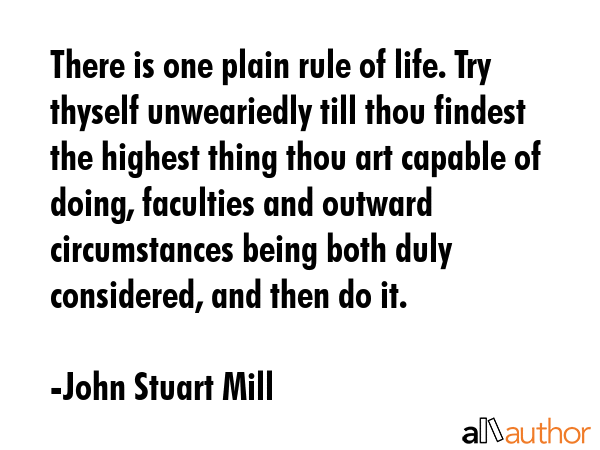 There is one plain rule of life. Try thyself unweariedly till thou findest the highest thing thou... - John Stuart Mill Quote GIF