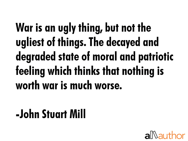 War is an ugly thing, but not the ugliest of things. The decayed and degraded state of moral and... - John Stuart Mill Quote GIF