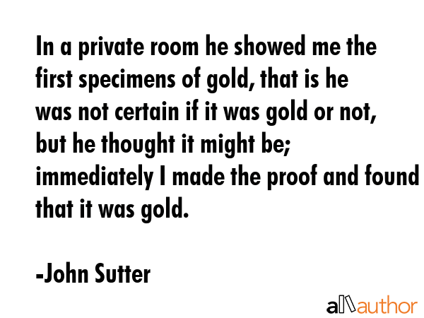 In a private room he showed me the first specimens of gold, that is he was not certain if it was... - John Sutter Quote GIF