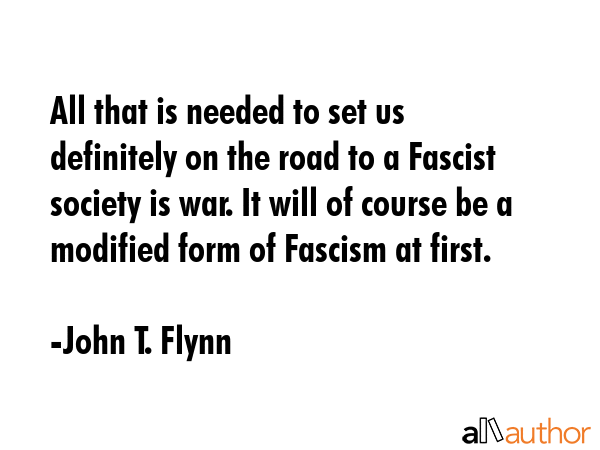 All that is needed to set us definitely on the road to a Fascist society is war. It will of course... - John T. Flynn Quote GIF