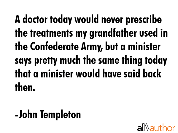 A doctor today would never prescribe the treatments my grandfather used in the Confederate Army,... - John Templeton Quote GIF