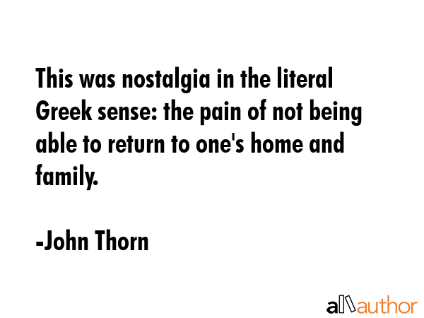This was nostalgia in the literal Greek sense: the pain of not being able to return to one\