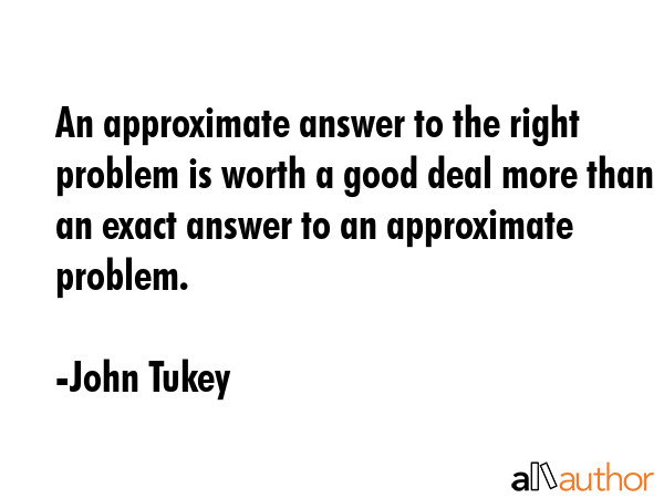 An approximate answer to the right problem is worth a good deal more than an exact answer to an... - John Tukey Quote GIF