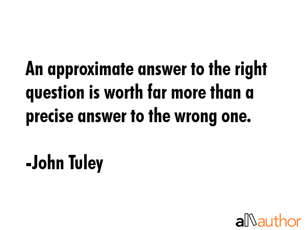 An approximate answer to the right question is worth far more than a precise answer to the wrong... - John Tuley Quote GIF