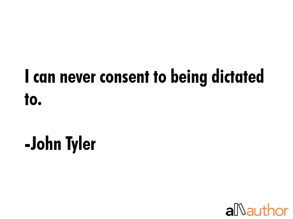 I can never consent to being dictated to. - John Tyler Quote GIF