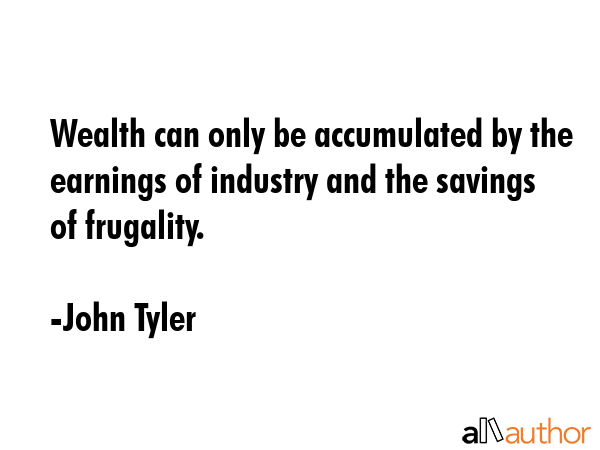 Wealth can only be accumulated by the earnings of industry and the savings of frugality. - John Tyler Quote GIF